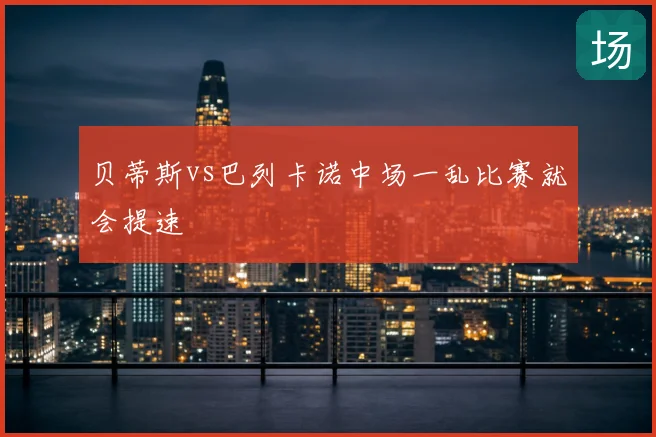 贝蒂斯vs巴列卡诺中场一乱比赛就会提速