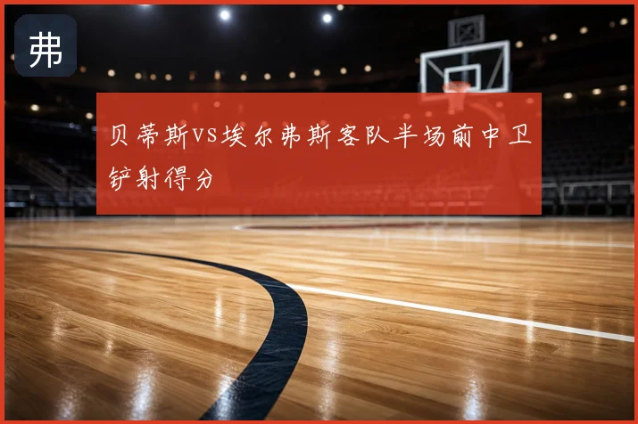 贝蒂斯vs埃尔弗斯客队半场前中卫铲射得分