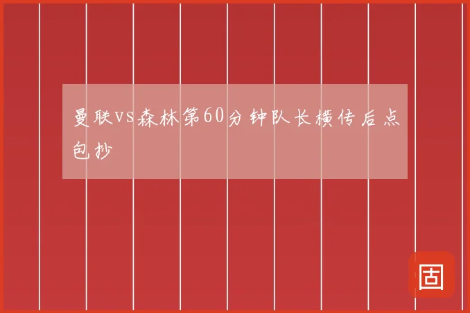 曼联vs森林第60分钟队长横传后点包抄