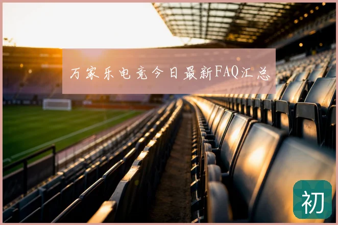 万家乐电竞今日最新FAQ汇总