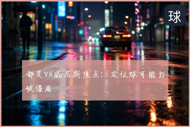 都灵vs威尼斯焦点：定位球可能打破僵局